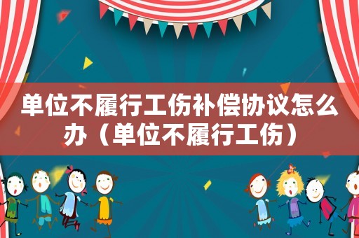 單位不履行工傷補償協(xié)議怎么辦（單位不履行工傷）