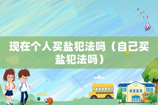 現(xiàn)在個(gè)人買鹽犯法嗎（自己買鹽犯法嗎）