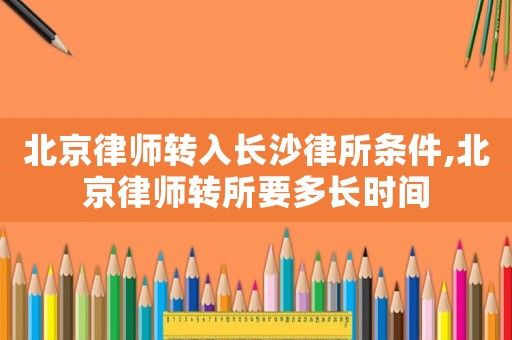 北京律師轉(zhuǎn)入長沙律所條件,北京律師轉(zhuǎn)所要多長時間