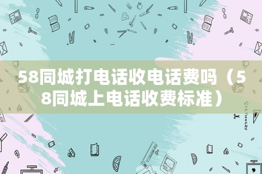 58同城打電話收電話費(fèi)嗎（58同城上電話收費(fèi)標(biāo)準(zhǔn)）