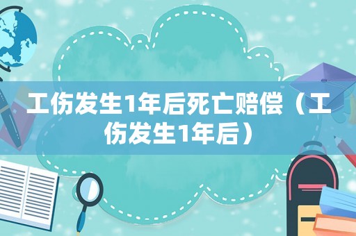 工傷發(fā)生1年后死亡賠償（工傷發(fā)生1年后）