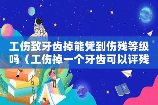 工傷致牙齒掉能憑到傷殘等級嗎（工傷掉一個牙齒可以評殘嗎）