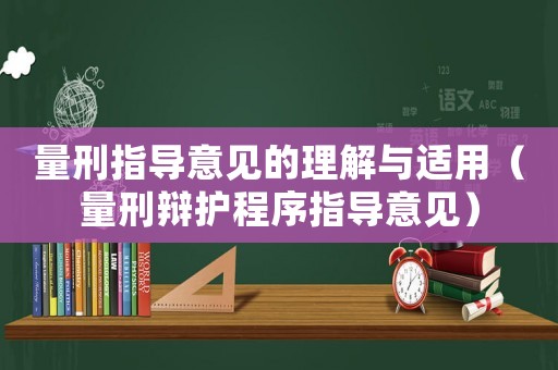 量刑指導(dǎo)意見的理解與適用（量刑辯護程序指導(dǎo)意見）