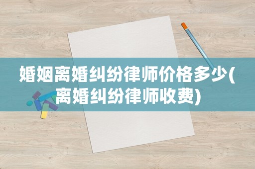 婚姻離婚糾紛律師價格多少(離婚糾紛律師收費)