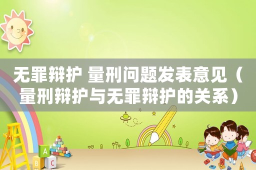 無(wú)罪辯護(hù) 量刑問題發(fā)表意見（量刑辯護(hù)與無(wú)罪辯護(hù)的關(guān)系）