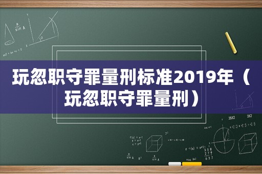 玩忽職守罪量刑標(biāo)準(zhǔn)2019年（玩忽職守罪量刑）