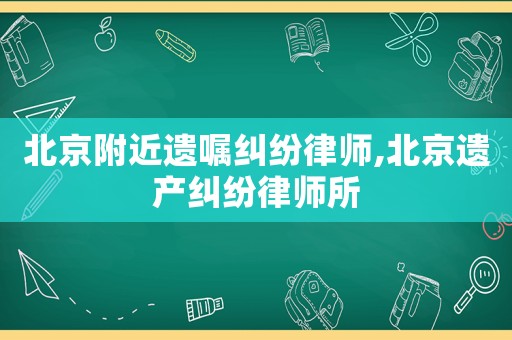 北京附近遺囑糾紛律師,北京遺產(chǎn)糾紛律師所