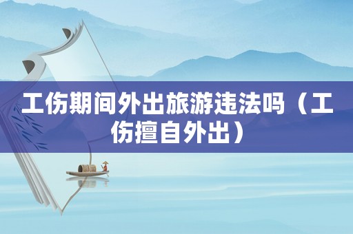 工傷期間外出旅游違法嗎（工傷擅自外出）