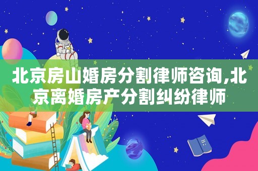 北京房山婚房分割律師咨詢,北京離婚房產(chǎn)分割糾紛律師
