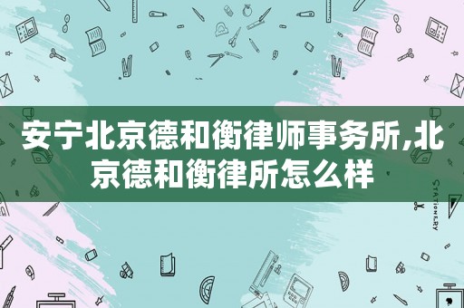安寧北京德和衡律師事務(wù)所,北京德和衡律所怎么樣