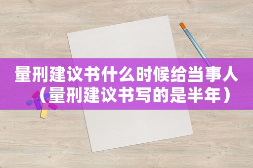 量刑建議書什么時(shí)候給當(dāng)事人（量刑建議書寫的是半年）
