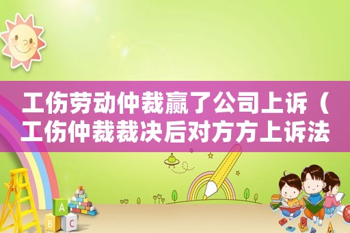 工傷勞動(dòng)仲裁贏了公司上訴（工傷仲裁裁決后對(duì)方方上訴法院）