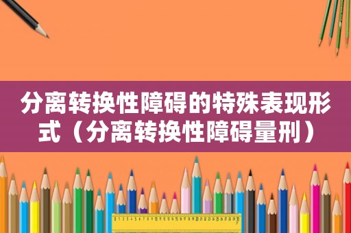 分離轉(zhuǎn)換性障礙的特殊表現(xiàn)形式（分離轉(zhuǎn)換性障礙量刑）