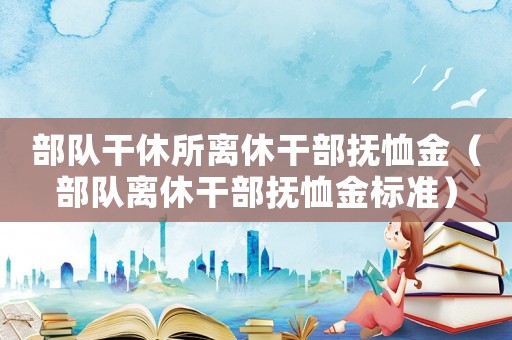 部隊(duì)干休所離休干部撫恤金（部隊(duì)離休干部撫恤金標(biāo)準(zhǔn)）