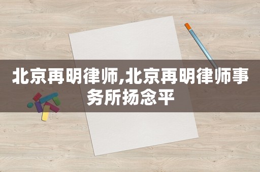 北京再明律師,北京再明律師事務(wù)所揚(yáng)念平