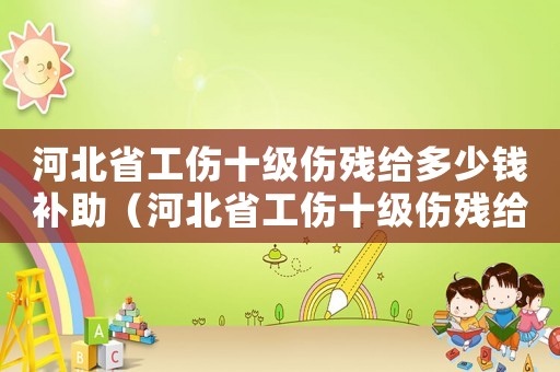 河北省工傷十級傷殘給多少錢補(bǔ)助（河北省工傷十級傷殘給多少錢）
