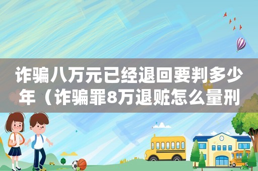 詐騙八萬(wàn)元已經(jīng)退回要判多少年（詐騙罪8萬(wàn)退贓怎么量刑）