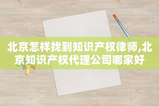 北京怎樣找到知識(shí)產(chǎn)權(quán)律師,北京知識(shí)產(chǎn)權(quán)代理公司哪家好