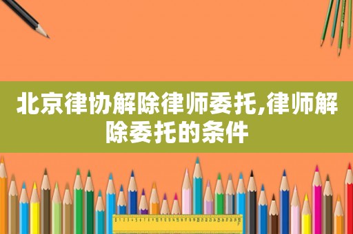 北京律協(xié)解除律師委托,律師解除委托的條件