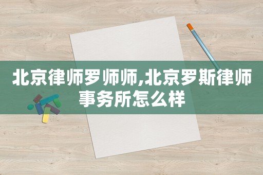 北京律師羅師師,北京羅斯律師事務(wù)所怎么樣