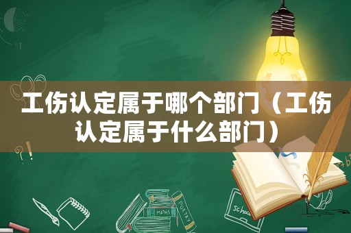 工傷認(rèn)定屬于哪個部門（工傷認(rèn)定屬于什么部門）