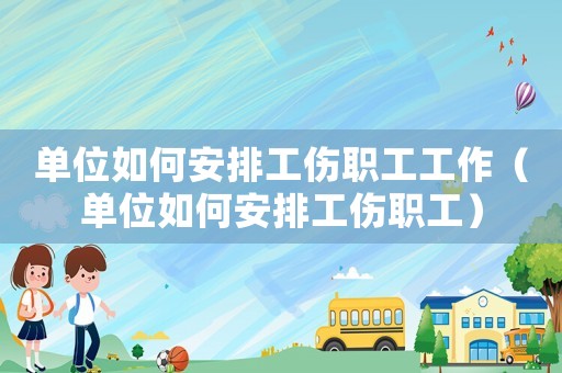 單位如何安排工傷職工工作（單位如何安排工傷職工）