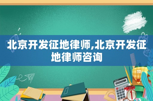 北京開發(fā)征地律師,北京開發(fā)征地律師咨詢