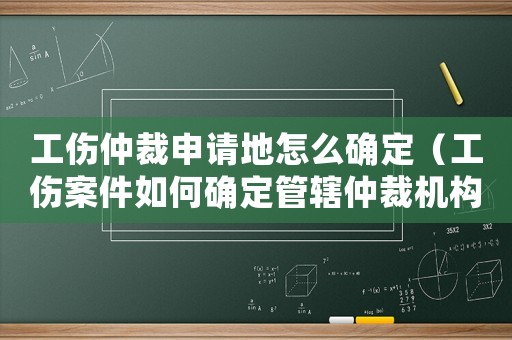 工傷仲裁申請地怎么確定（工傷案件如何確定管轄仲裁機構(gòu)）