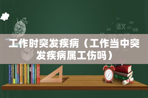 工作時(shí)突發(fā)疾病（工作當(dāng)中突發(fā)疾病屬工傷嗎）