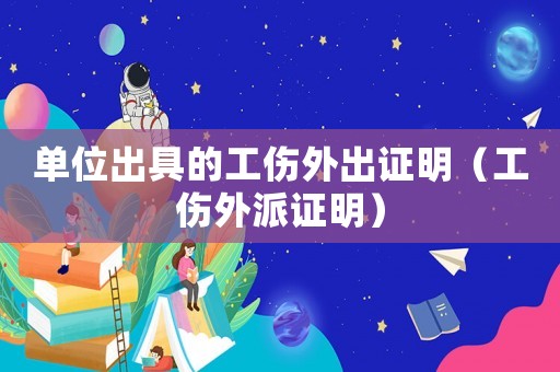 單位出具的工傷外出證明（工傷外派證明）