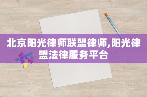 北京陽(yáng)光律師聯(lián)盟律師,陽(yáng)光律盟法律服務(wù)平臺(tái)