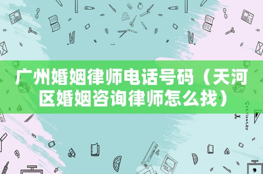 廣州婚姻律師電話號(hào)碼（天河區(qū)婚姻咨詢律師怎么找）