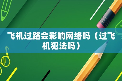 飛機(jī)過路會影響網(wǎng)絡(luò)嗎（過飛機(jī)犯法嗎）