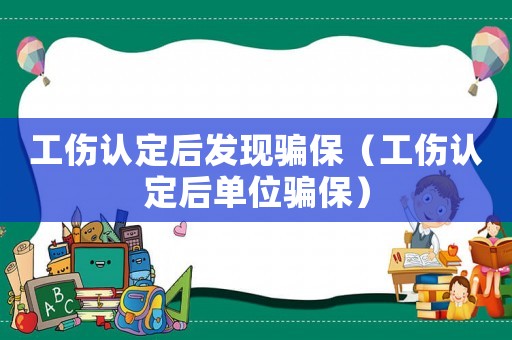 工傷認定后發(fā)現(xiàn)騙保（工傷認定后單位騙保）