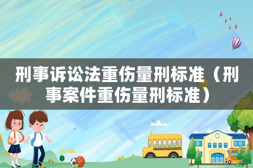 刑事訴訟法重傷量刑標(biāo)準(zhǔn)（刑事案件重傷量刑標(biāo)準(zhǔn)）