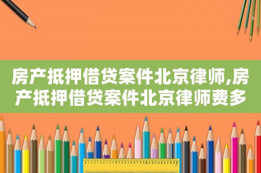 房產(chǎn)抵押借貸案件北京律師,房產(chǎn)抵押借貸案件北京律師費(fèi)多少