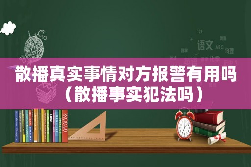 散播真實(shí)事情對(duì)方報(bào)警有用嗎（散播事實(shí)犯法嗎）