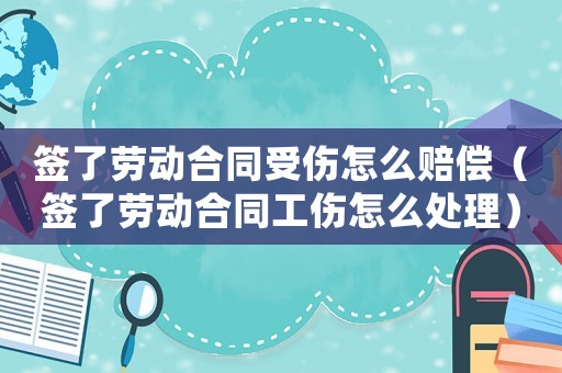 簽了勞動(dòng)合同受傷怎么賠償（簽了勞動(dòng)合同工傷怎么處理）