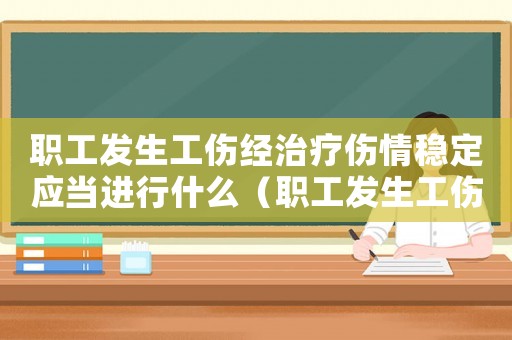 職工發(fā)生工傷經(jīng)治療傷情穩(wěn)定應(yīng)當(dāng)進(jìn)行什么（職工發(fā)生工傷后的救濟(jì)途經(jīng)）