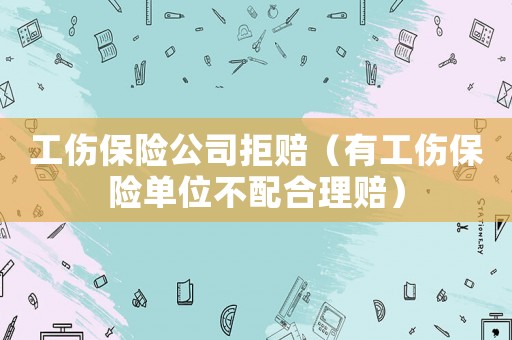 工傷保險公司拒賠（有工傷保險單位不配合理賠）