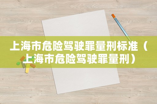 上海市危險(xiǎn)駕駛罪量刑標(biāo)準(zhǔn)（上海市危險(xiǎn)駕駛罪量刑）