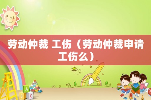 勞動(dòng)仲裁 工傷（勞動(dòng)仲裁申請(qǐng)工傷么）