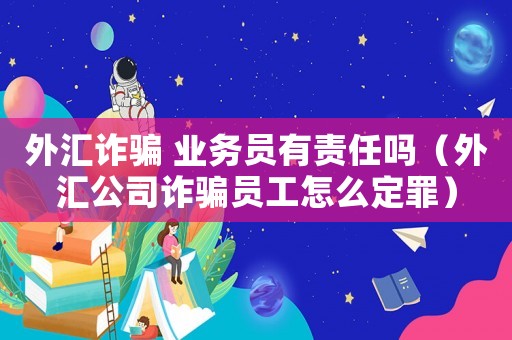 外匯詐騙 業(yè)務員有責任嗎（外匯公司詐騙員工怎么定罪）