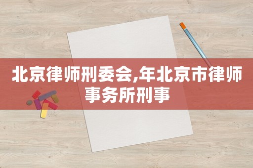 北京律師刑委會(huì),年北京市律師事務(wù)所刑事