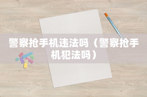 警察搶手機(jī)違法嗎（警察搶手機(jī)犯法嗎）