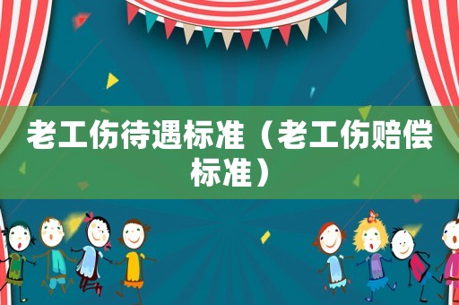 老工傷待遇標(biāo)準(zhǔn)（老工傷賠償標(biāo)準(zhǔn)）