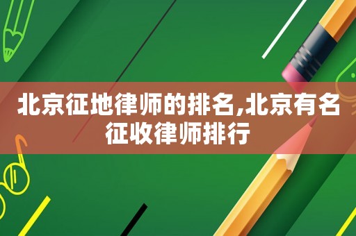 北京征地律師的排名,北京有名征收律師排行