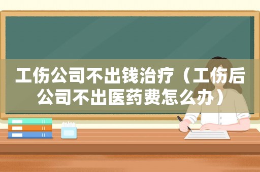 工傷公司不出錢治療（工傷后公司不出醫(yī)藥費(fèi)怎么辦）