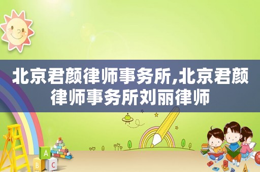 北京君顏律師事務(wù)所,北京君顏律師事務(wù)所劉麗律師