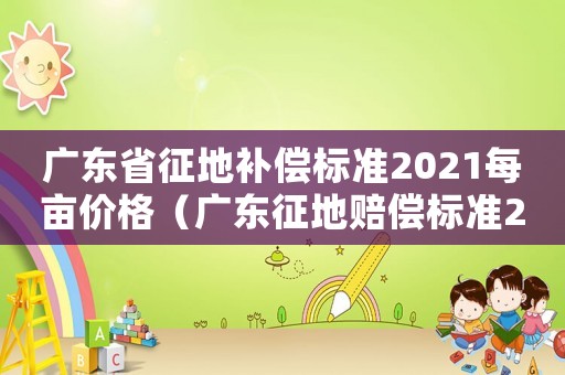 廣東省征地補(bǔ)償標(biāo)準(zhǔn)2021每畝價格（廣東征地賠償標(biāo)準(zhǔn)2015）
